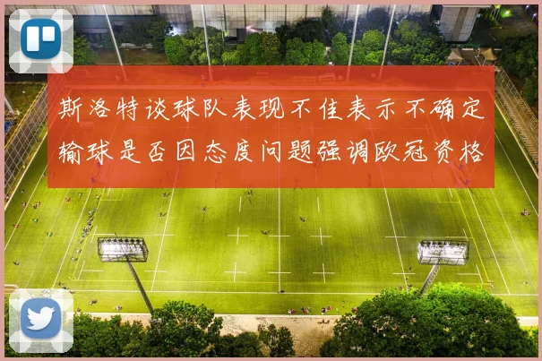 斯洛特谈球队表现不佳表示不确定输球是否因态度问题强调欧冠资格的重要性