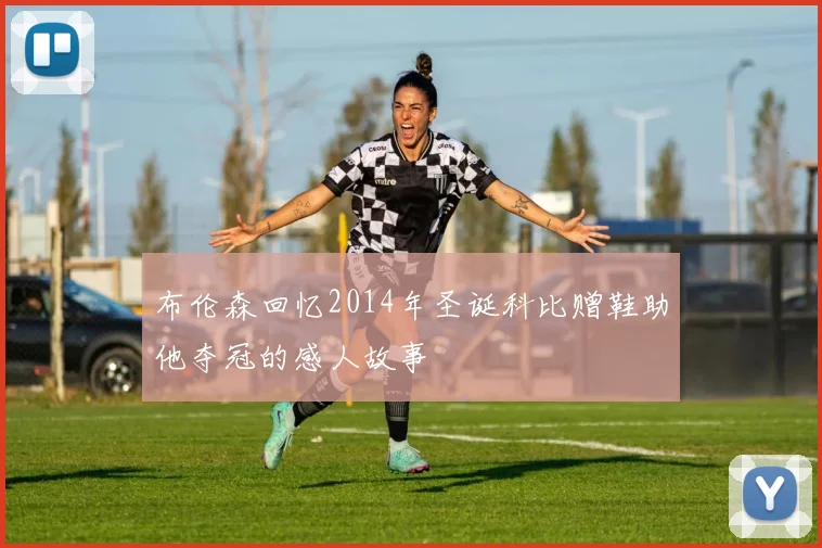 布伦森回忆2014年圣诞科比赠鞋助他夺冠的感人故事