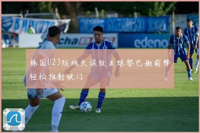 韩国U23防线失误致丢球黎巴嫩前锋轻松推射破门