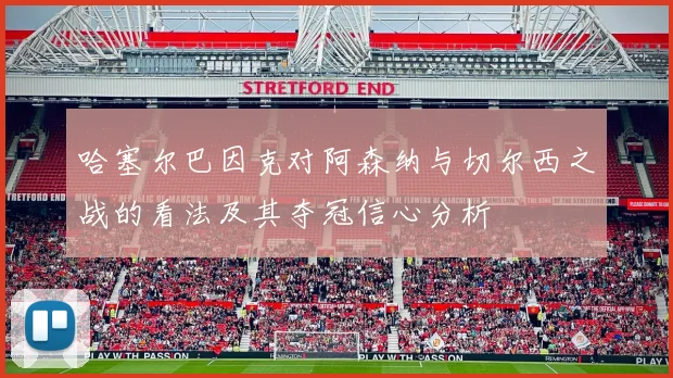 哈塞尔巴因克对阿森纳与切尔西之战的看法及其夺冠信心分析