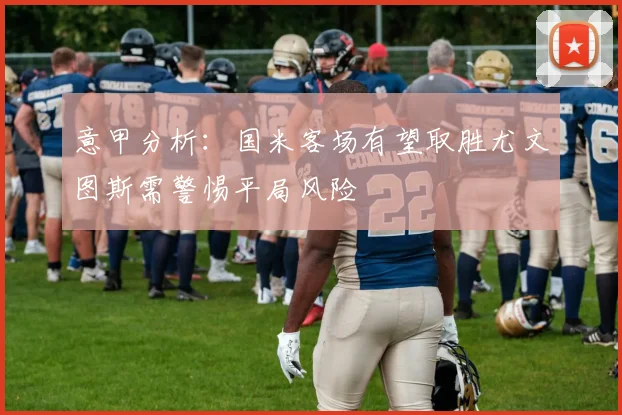 意甲分析：国米客场有望取胜尤文图斯需警惕平局风险