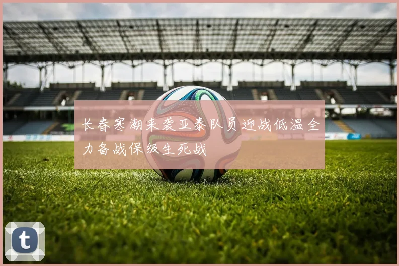 长春寒潮来袭亚泰队员迎战低温全力备战保级生死战