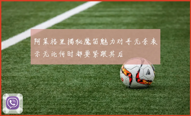 阿莱格里揭秘魔笛魅力对手无奈表示无论何时都要紧跟其后