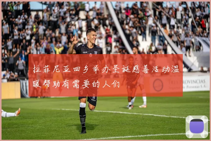 拉菲尼亚回乡举办圣诞慈善活动温暖帮助有需要的人们