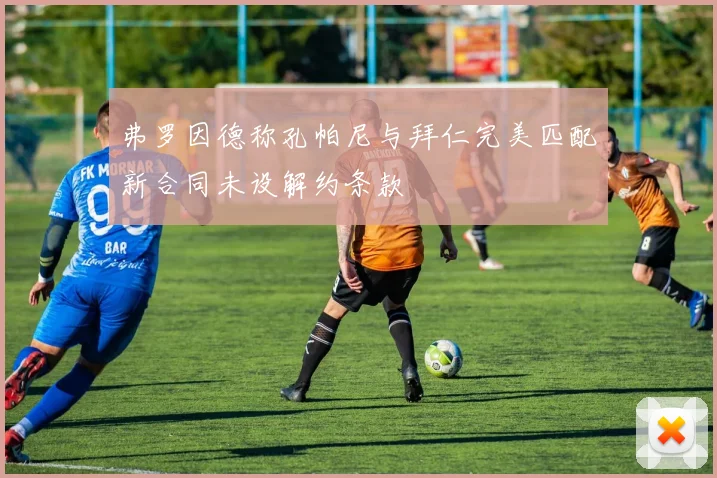 弗罗因德称孔帕尼与拜仁完美匹配新合同未设解约条款
