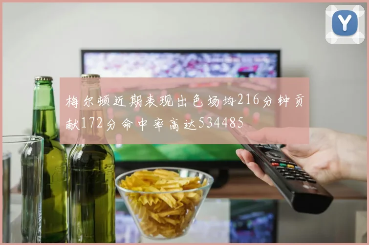 梅尔顿近期表现出色场均216分钟贡献172分命中率高达534485