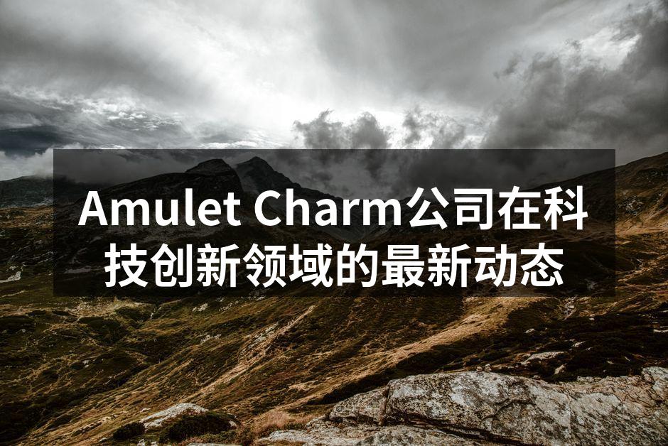 Amulet Charm公司在科技创新领域的最新动态