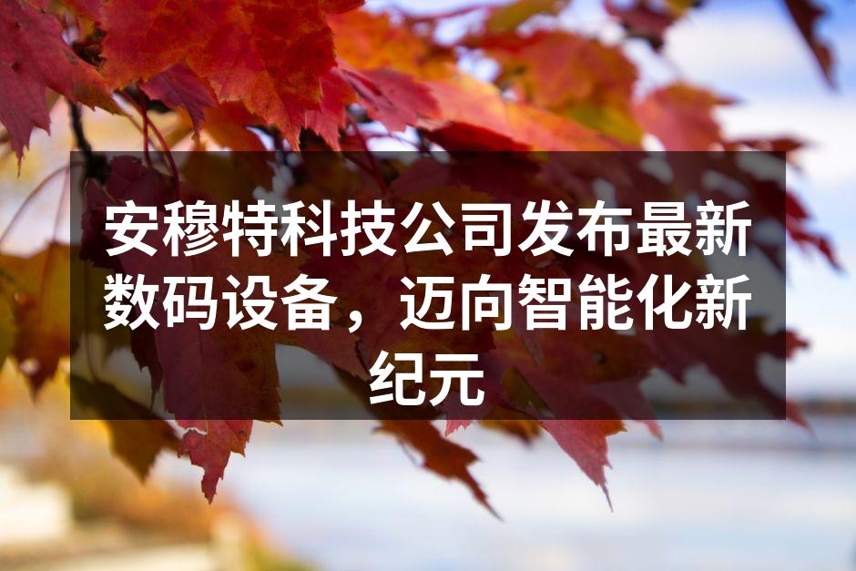 安穆特科技公司发布最新数码设备，迈向智能化新纪元