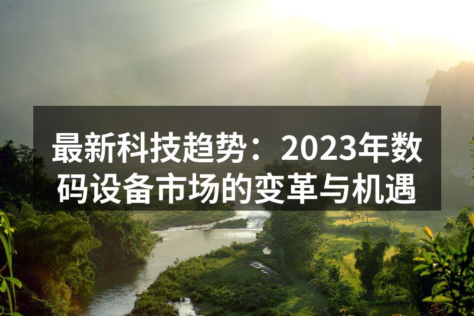最新科技趋势：2023年数码设备市场的变革与机遇
