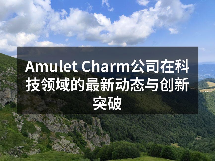 Amulet Charm公司在科技领域的最新动态与创新突破