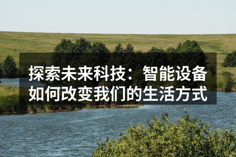 探索未来科技：智能设备如何改变我们的生活方式